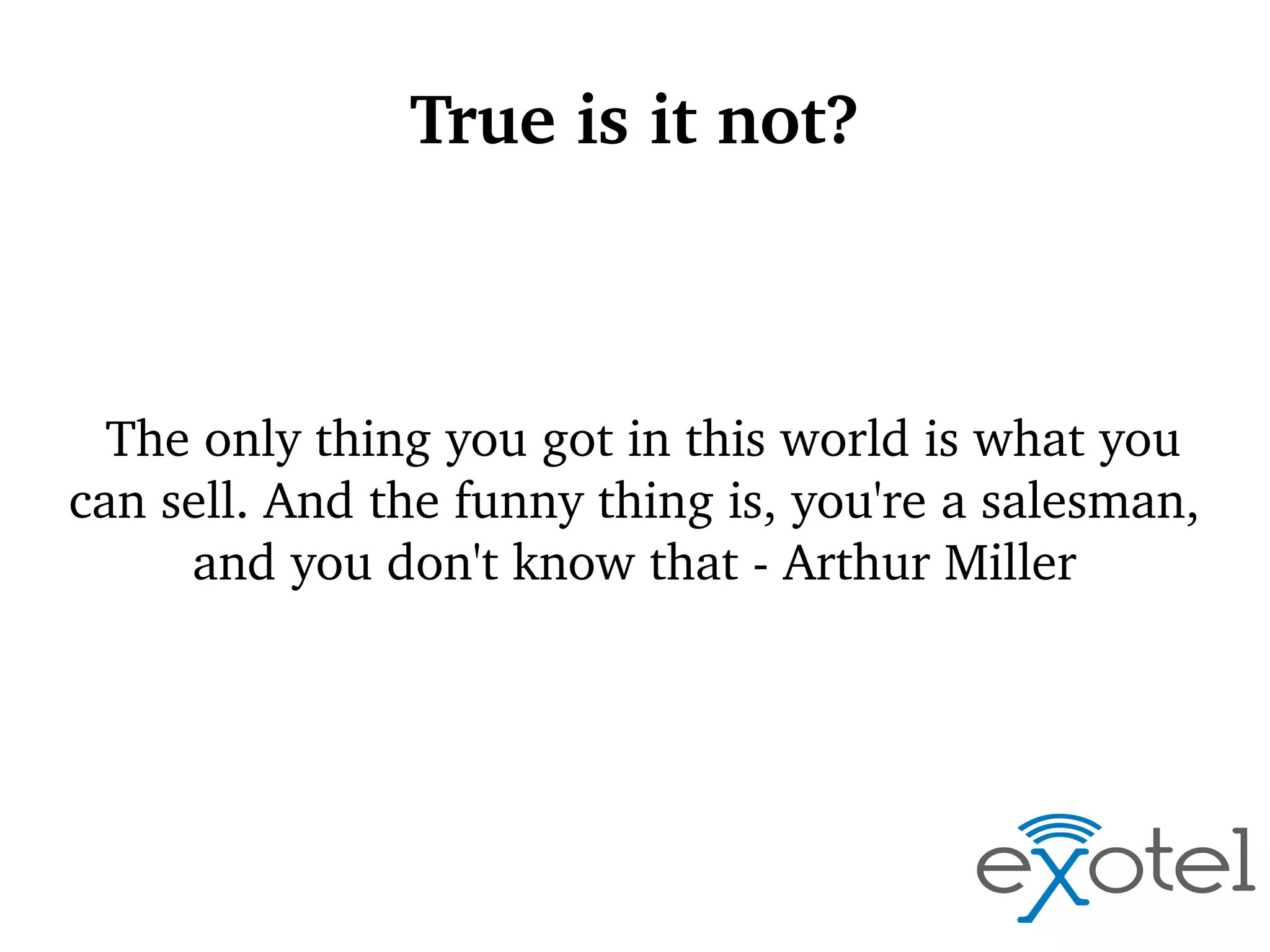 True is it not?

The only thing you got in this world is what you 
can sell. And the funny thing is, you're a salesman, 
and you don't know that ­ Arthur Miller

 
