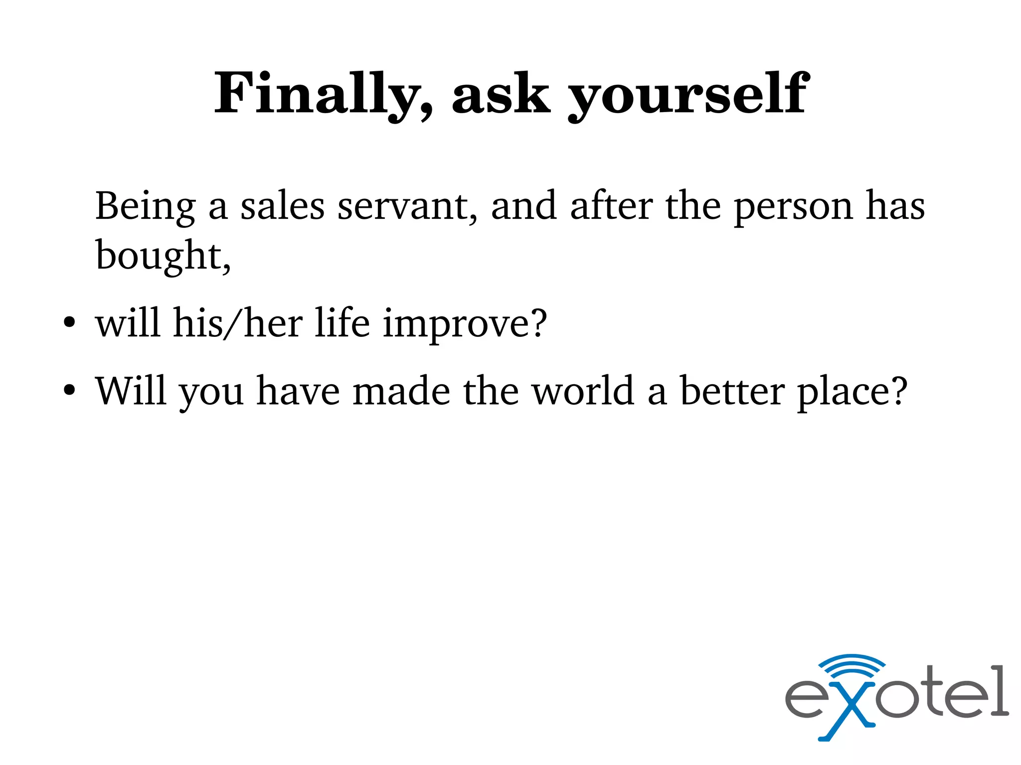 Finally, ask yourself
Being a sales servant, and after the person has 
bought, 
●

will his/her life improve? 

●

Will you have made the world a better place?

 
