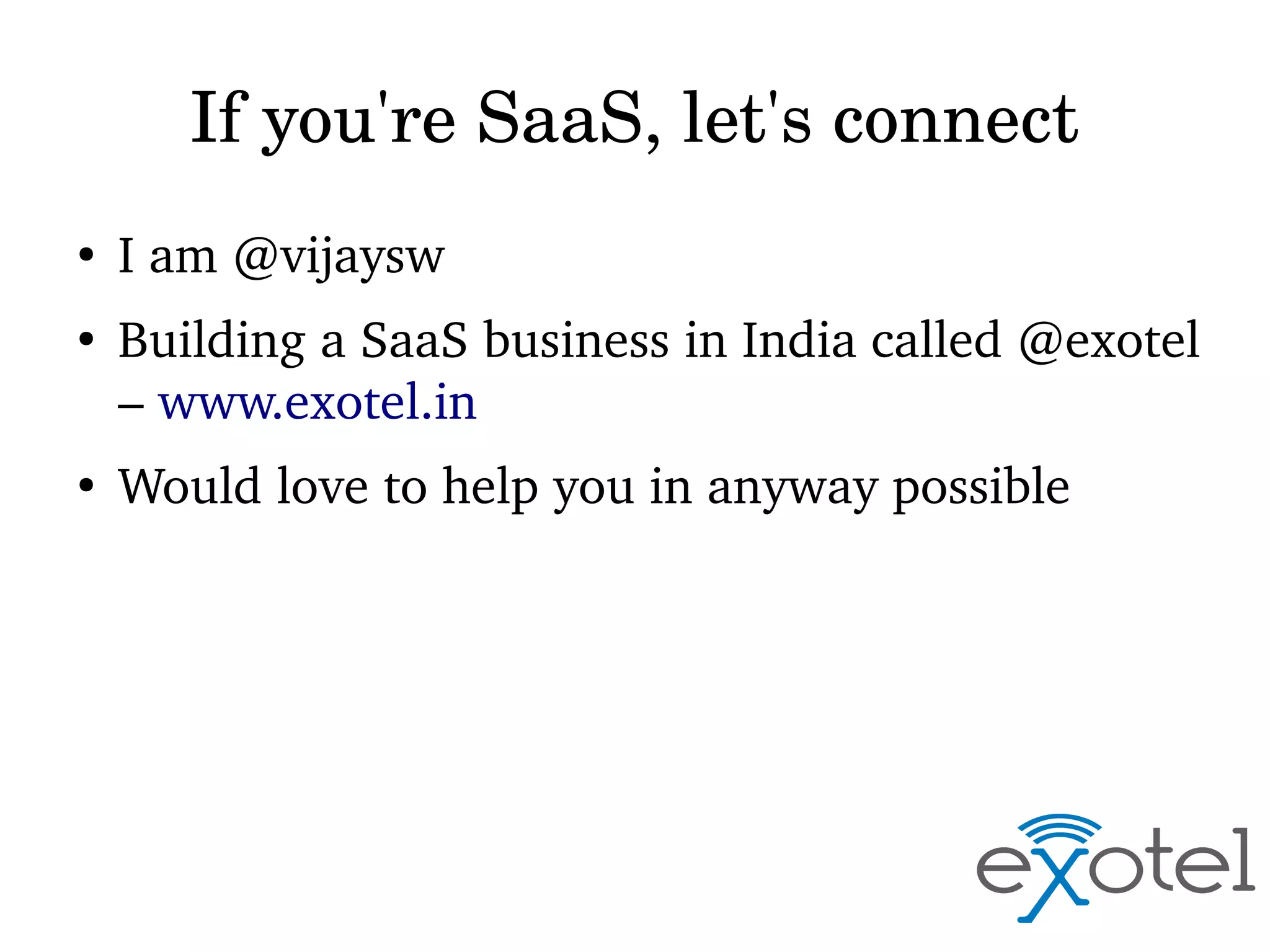 If you're SaaS, let's connect
●

●

●

I am @vijaysw
Building a SaaS business in India called @exotel 
– www.exotel.in
Would love to help you in anyway possible

 