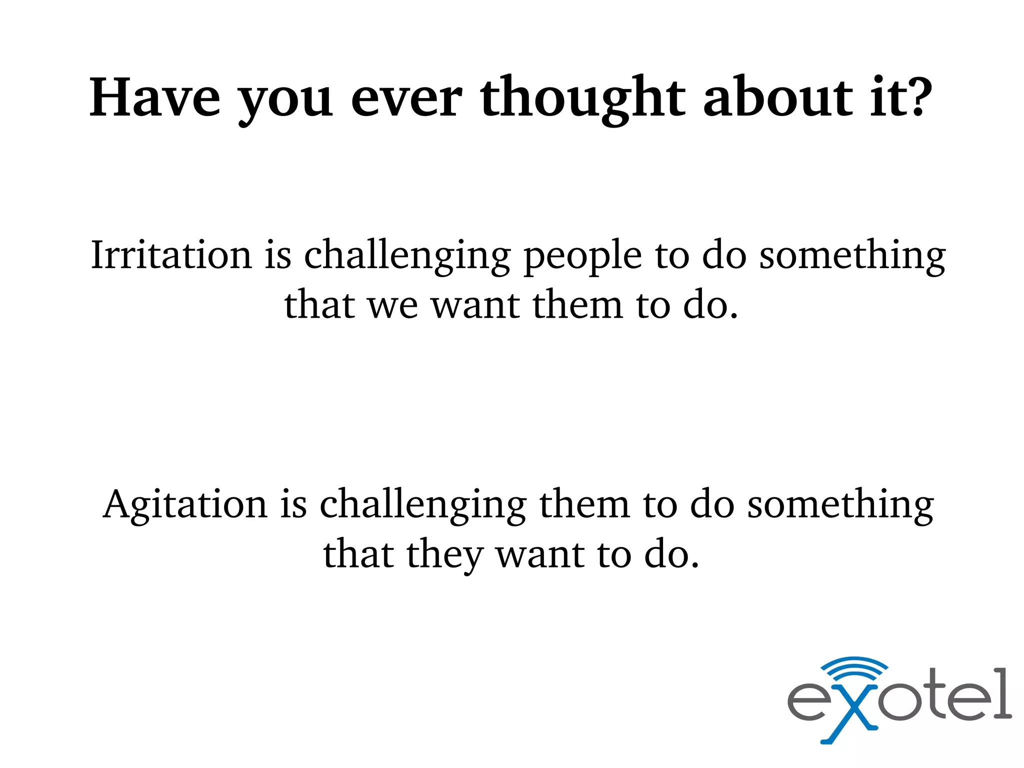 Have you ever thought about it?
Irritation is challenging people to do something 
that we want them to do.

Agitation is challenging them to do something 
that they want to do.

 