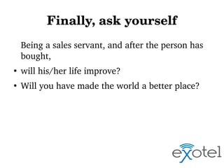 Finally, ask yourself
Being a sales servant, and after the person has 
bought, 
●

will his/her life improve? 

●

Will yo...
