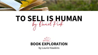 TO SELL IS HUMAN
by Daniel Pink
BOOK EXPLORATION
by Laurie Hawkins
 