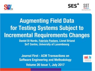 .lusoftware veriﬁcation & validation
VVS
Augmenting Field Data
for Testing Systems Subject to
Incremental Requirements Changes
Daniel Di Nardo, Fabrizio Pastore, Lionel Briand
SnT Centre, University of Luxembourg
Journal First - ACM Transactions on
Software Engineering and Methodology
Volume 26 Issue 1, July 2017
 