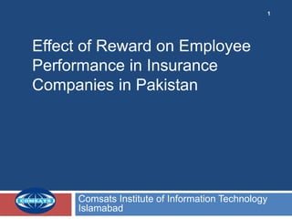 Comsats Institute of Information Technology
Islamabad
1
Effect of Reward on Employee
Performance in Insurance
Companies in Pakistan
 