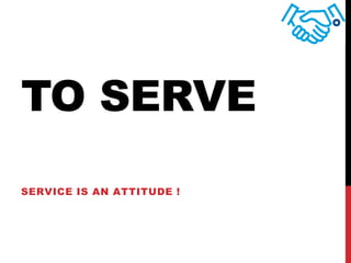 TO SERVE
SERVICE IS AN ATTITUDE !
 