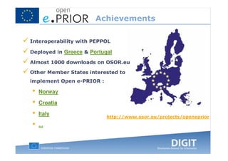 Achievements

Interoperability with PEPPOL

Deployed in Greece & Portugal

Almost 1000 downloads on OSOR.eu

Other Member States interested to
implement Open e-PRIOR :

•   Norway

•   Croatia

•   Italy
                           http://www.osor.eu/projects/openeprior
•   ...
 
