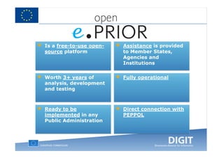 •   Is a free-to-use open-   •   Assistance is provided
    source platform              to Member States,
                                 Agencies and
                                 Institutions


•   Worth 3+ years of        •   Fully operational
    analysis, development
    and testing



•   Ready to be              •   Direct connection with
    implemented in any           PEPPOL
    Public Administration
 