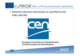 the e-Procurement solution
•   Electronic Business Documents as specified by the
    CEN’s WS/BII




            European Committee for Standardization
            Comité Européen de Normalisation
 