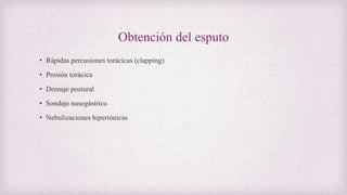 Obtención del esputo
• Rápidas percusiones torácicas (clapping)
• Presión torácica
• Drenaje postural
• Sondaje nasogástrico
• Nebulizaciones hipertónicas
 