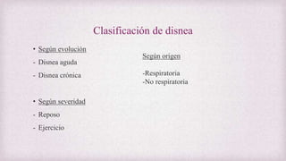 Clasificación de disnea
• Según evolución
- Disnea aguda
- Disnea crónica
• Según severidad
- Reposo
- Ejercicio
Según origen
-Respiratoria
-No respiratoria
 