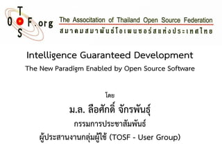 Intelligence Guaranteed Development
The New Paradigm Enabled by Open Source Software
โดย
ม.ล. ลือศักดิ์ จักรพันธุ์
กรรมการประชาสัมพันธ์
ผู้ประสานงานกลุ่มผู้ใช้ (TOSF - User Group)
 