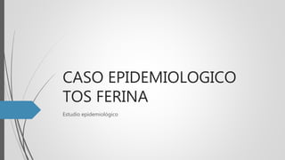 CASO EPIDEMIOLOGICO
TOS FERINA
Estudio epidemiológico
 
