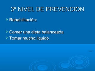 3º NIVEL DE PREVENCION3º NIVEL DE PREVENCION
 Rehabilitación:Rehabilitación:
 Comer una dieta balanceadaComer una dieta balanceada
 Tomar mucho liquidoTomar mucho liquido
 