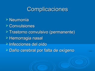 ComplicacionesComplicaciones
 NeumoníaNeumonía
 ConvulsionesConvulsiones
 Trastorno convulsivo (permanente)Trastorno convulsivo (permanente)
 Hemorragia nasalHemorragia nasal
 Infecciones del oídoInfecciones del oído
 Daño cerebral por falta de oxígenoDaño cerebral por falta de oxígeno
 