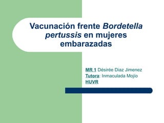 Vacunación frente Bordetella
   pertussis en mujeres
       embarazadas


             MR 1 Désirée Diaz Jimenez
             Tutora: Inmaculada Mojío
             HUVR
 