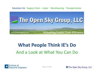 Solutions for Supply Chain ∙ Labor ∙ Warehousing ∙ Transportation




     What People Think IE’s Do
   And a Look at What You Can Do

                            March 3, 2012
 
