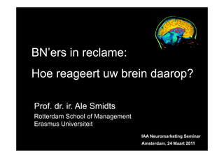 BN’ers in reclame:
Hoe reageert uw brein daarop?

Prof. dr. ir. Ale Smidts
Rotterdam School of Management
Erasmus Universiteit
                                 IAA Neuromarketing Seminar
                                 Amsterdam, 24 Maart 2011
 