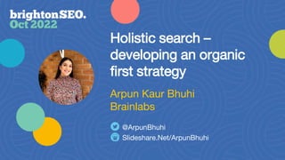Holistic search –
developing an organic
first strategy
Slideshare.Net/ArpunBhuhi
@ArpunBhuhi
Arpun Kaur Bhuhi
Brainlabs
 