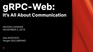 gRPC-Web:
It’s All About Communication
DEVOXX UKRAINE
NOVEMBER 2, 2019
Alex BORYSOV
Yevgen GOLUBENKO
 
