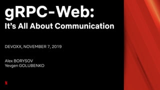 gRPC-Web:
It’s All About Communication
DEVOXX, NOVEMBER 7, 2019
Alex BORYSOV
Yevgen GOLUBENKO
 