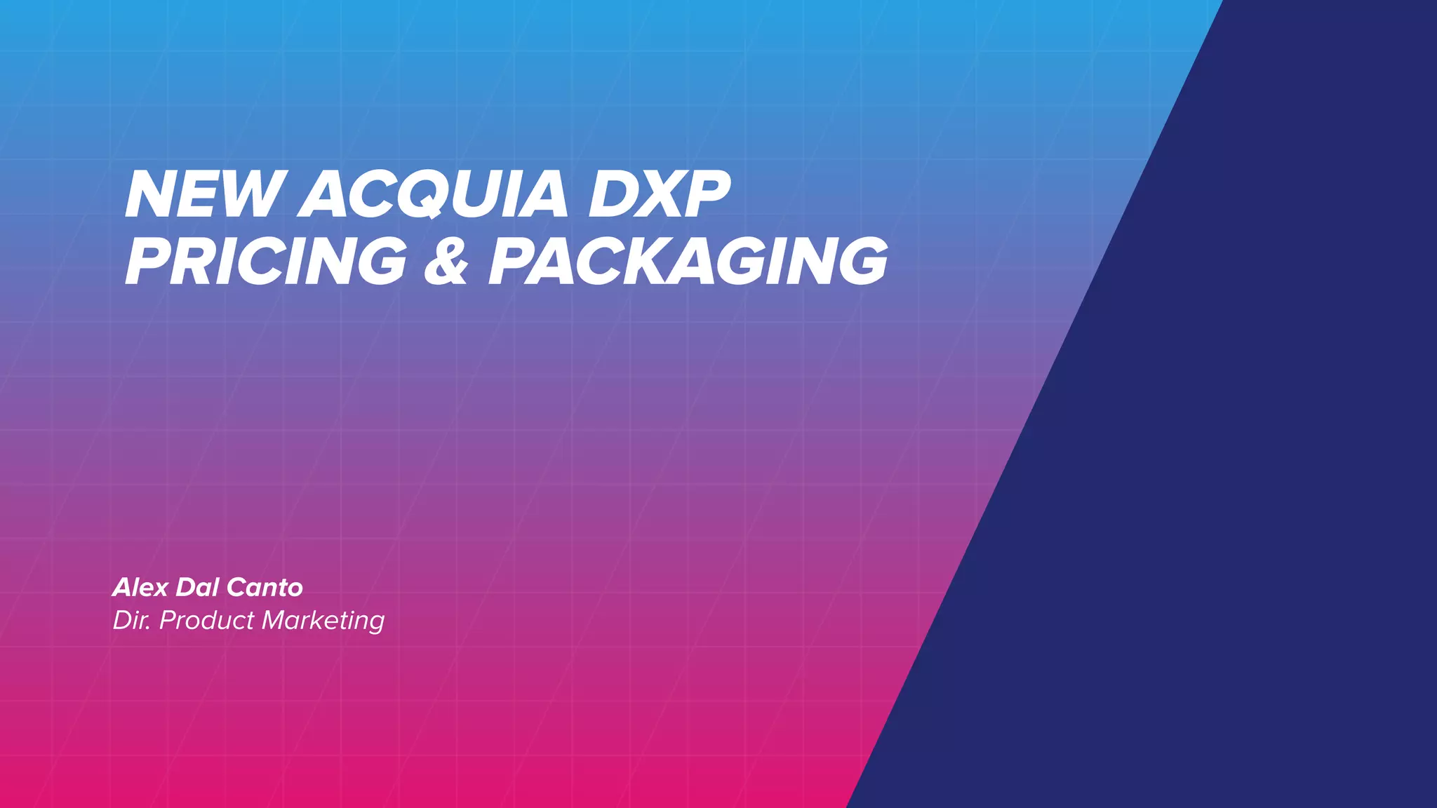 NEW ACQUIA DXP
PRICING & PACKAGING
Alex Dal Canto
Dir. Product Marketing
 