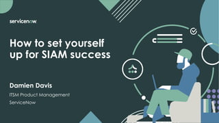 How to set yourself
up for SIAM success
ITSM Product Management
ServiceNow
Damien Davis
 