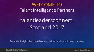 Learn | Share | NetworkTalent Intelligence Partners
WELCOME TO
Talent Intelligence Partners
talentleadersconnect.
Scotland 2017
Essential insights for the talent acquisition and recruitment industry
 