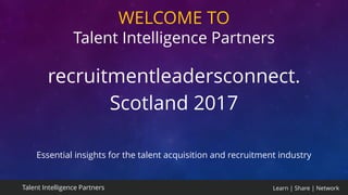 Learn | Share | NetworkTalent Intelligence Partners
WELCOME TO
Talent Intelligence Partners
recruitmentleadersconnect.
Scotland 2017
Essential insights for the talent acquisition and recruitment industry
 