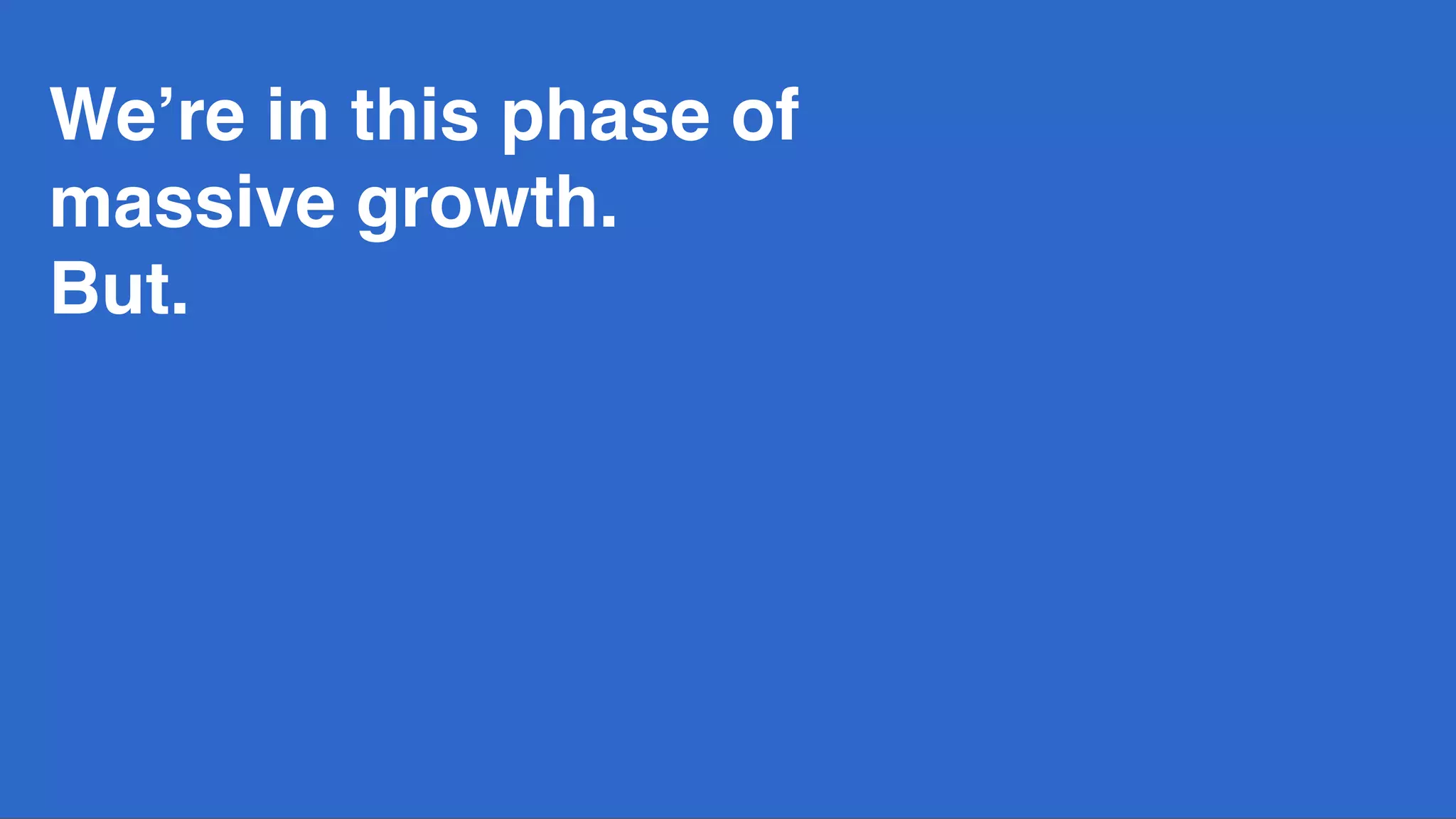 We’re in this phase of
massive growth.
But.  
 