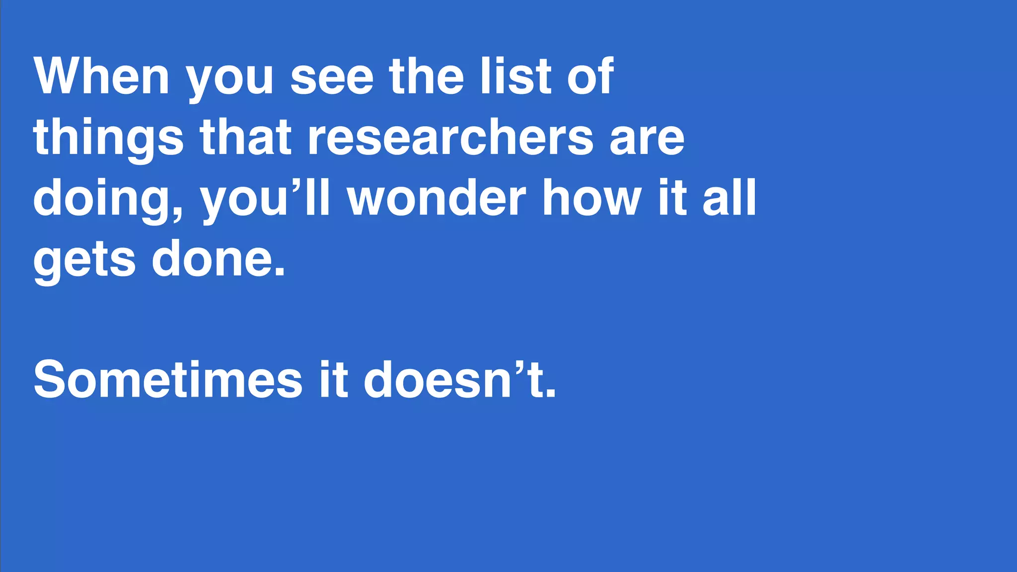 When you see the list of
things that researchers are
doing, you’ll wonder how it all
gets done.
Sometimes it doesn’t.
 