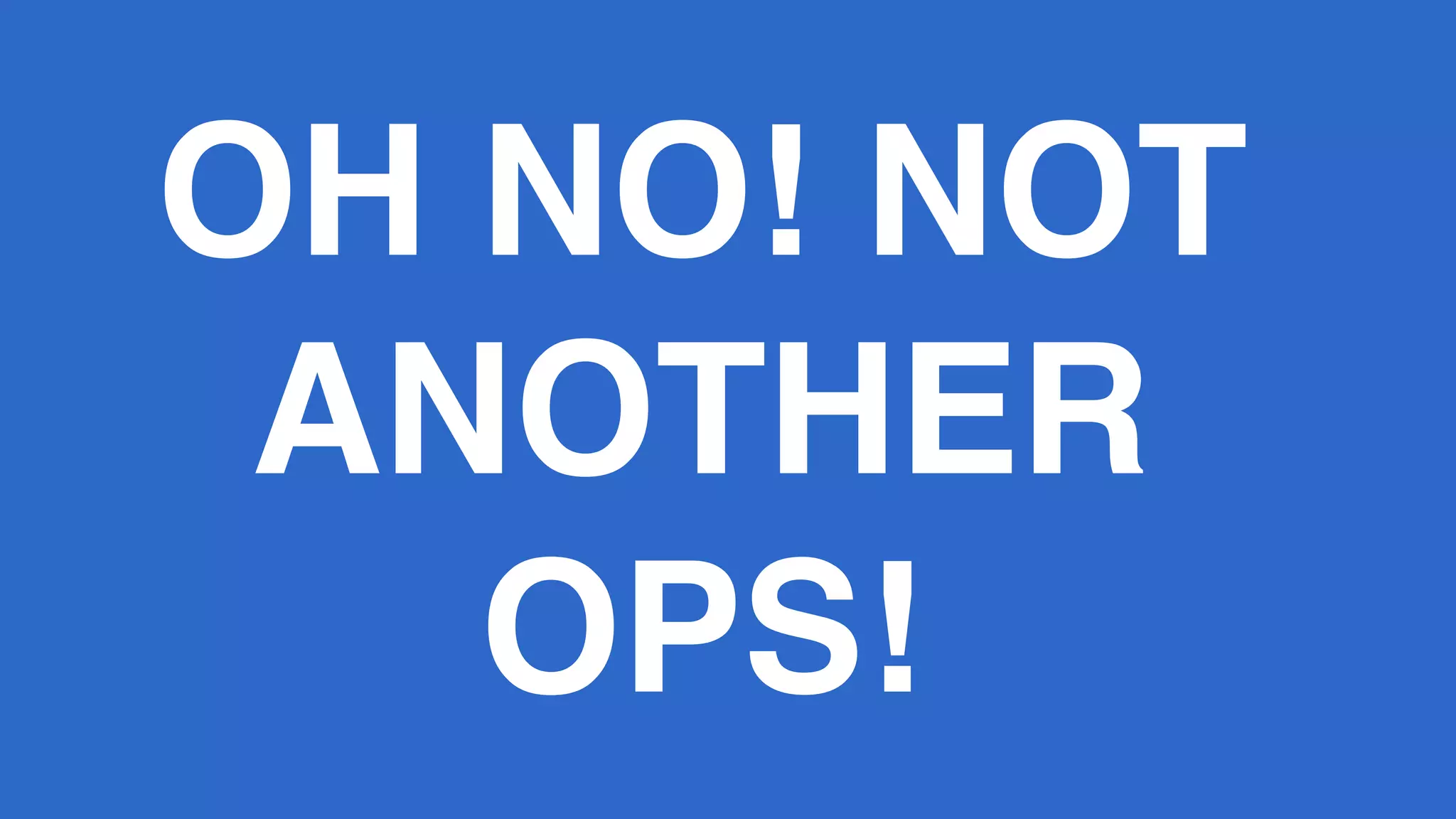 OH NO! NOT
ANOTHER
OPS!
 