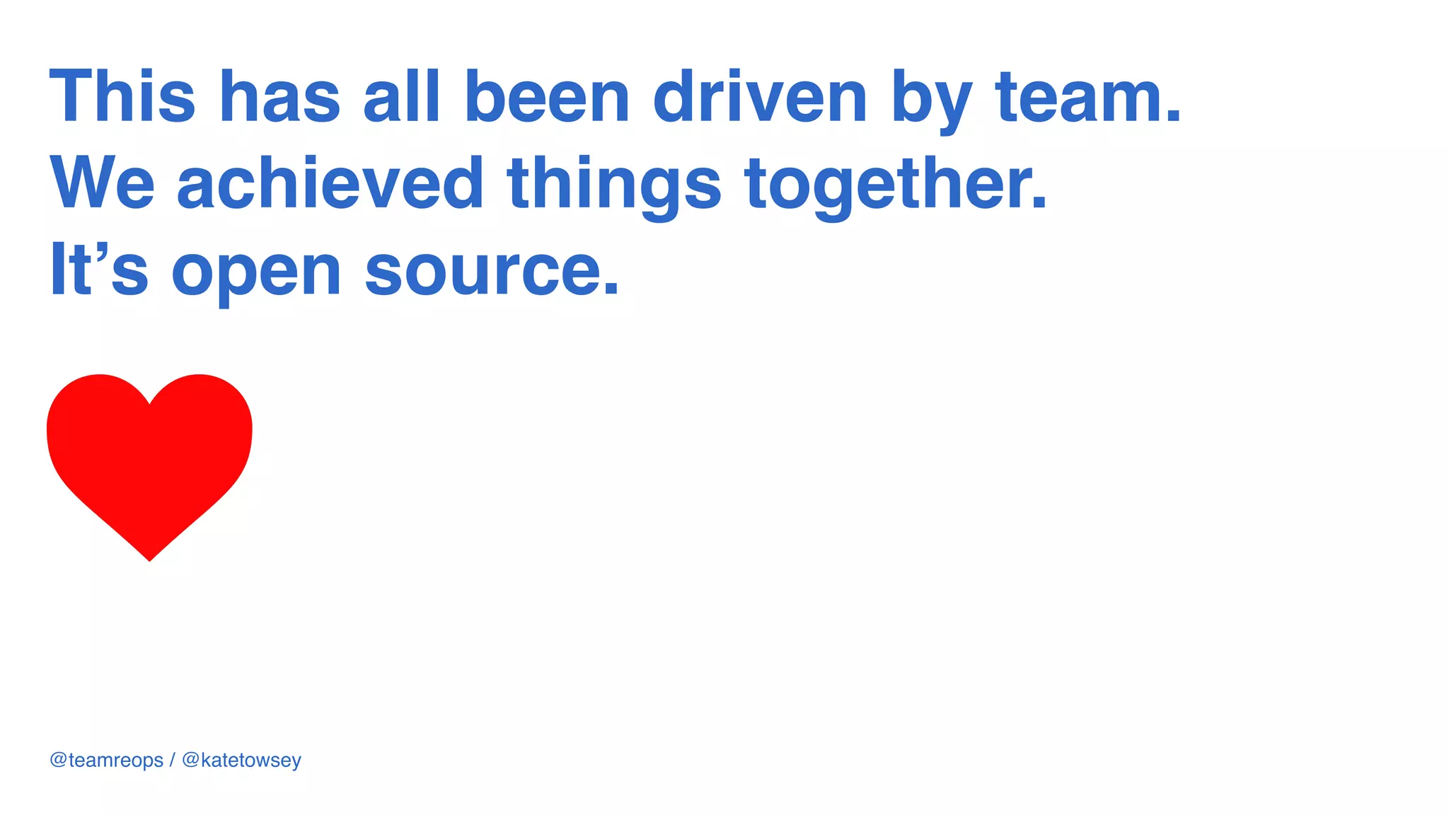 This has all been driven by team. 
We achieved things together.
It’s open source.
@teamreops / @katetowsey
 