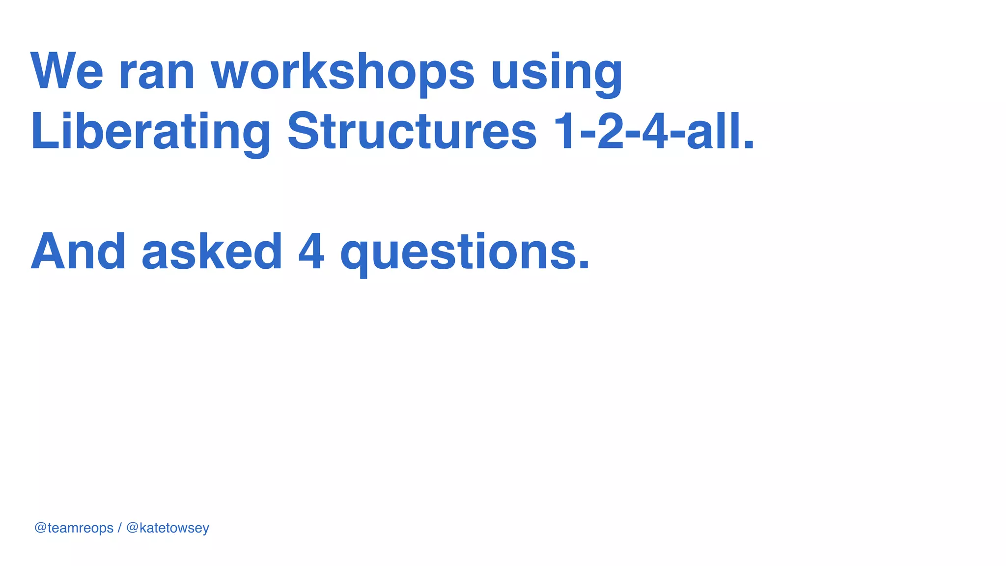 We ran workshops using
Liberating Structures 1-2-4-all.
 
And asked 4 questions.
@teamreops / @katetowsey
 