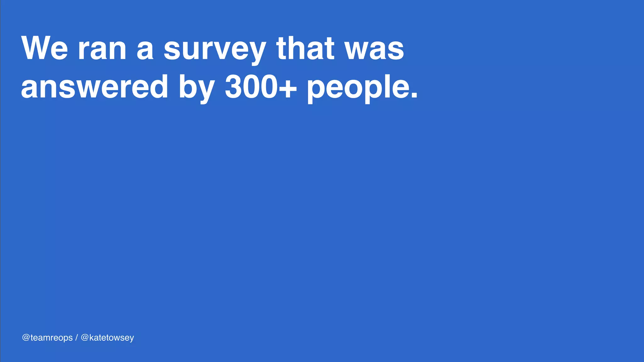 We ran a survey that was
answered by 300+ people.
@teamreops / @katetowsey
 