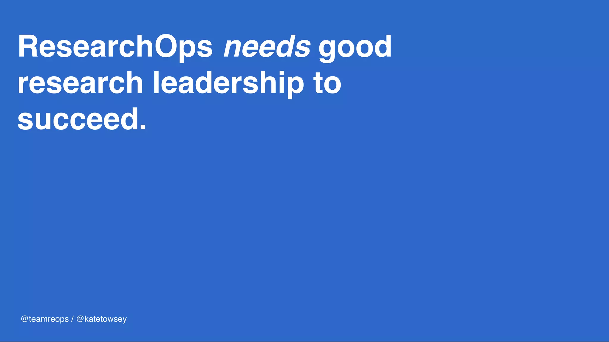 ResearchOps needs good
research leadership to
succeed.
@teamreops / @katetowsey
 