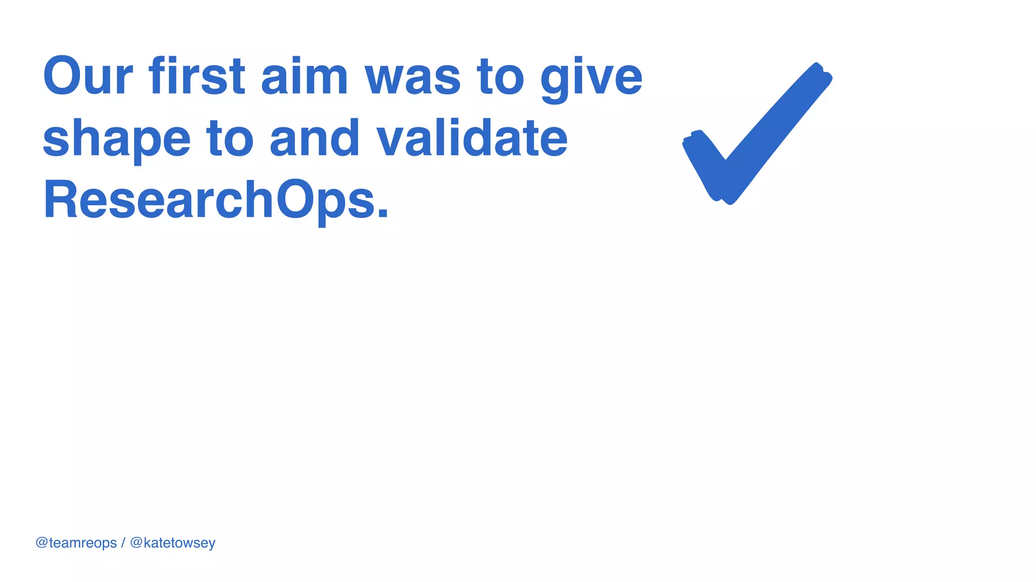 Our first aim was to give
shape to and validate
ResearchOps.
@teamreops / @katetowsey
 
