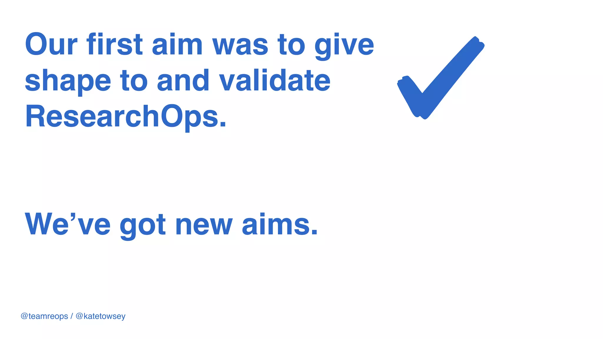 Our first aim was to give
shape to and validate
ResearchOps.
We’ve got new aims.
@teamreops / @katetowsey
 