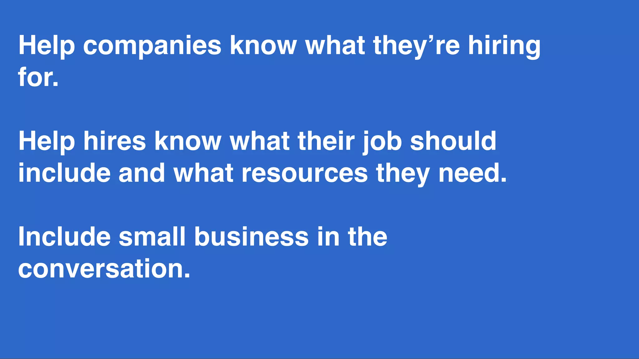 Help companies know what they’re hiring
for.  
 
Help hires know what their job should
include and what resources they need.
Include small business in the
conversation.
 