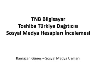 TNB Bilgisayar
    Toshiba Türkiye Dağıtıcısı
Sosyal Medya Hesapları İncelemesi



   Ramazan Güneş – Sosyal Medya Uzmanı
 