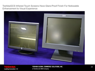 24
ToshibaGCS Infrared Touch Screens Have Glare-Proof Finish For Noticeable
Enhancement to Visual Experience
 