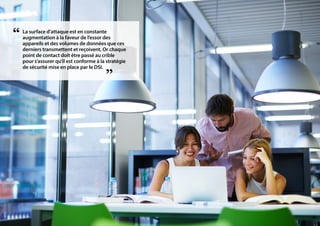 La surface d’attaque est en constante
augmentation à la faveur de l’essor des
appareils et des volumes de données que ces
derniers transmettent et reçoivent. Or chaque
point de contact doit être passé au crible
pour s’assurer qu’il est conforme à la stratégie
de sécurité mise en place par le DSI.
“
„
 