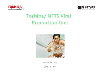 Toshiba/ NFTS Viral:
Production Line
Anna Stuart
Joana Flor
 
