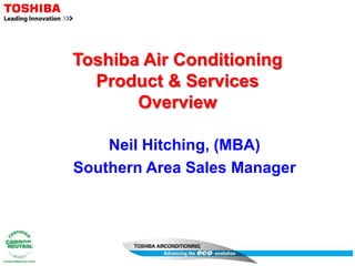 Toshiba Air Conditioning
Product & Services
Overview
Neil Hitching, (MBA)
Southern Area Sales Manager

 