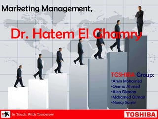 Marketing Management,
Dr. Hatem El Ghamry
TOSHIBA Group:
•Amin Mohamed
•Osama Ahmed
•Alaa Okasha
•Mohamed Osman
•Nancy Samir
 
