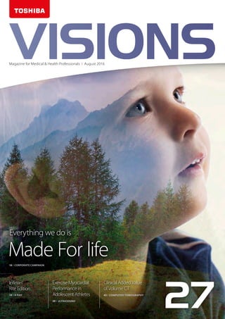 Infinix-i
Rite Edition
Exercise Myocardial
Performance in
Adolescent Athletes
Clinical Added Value
of Volume CT
Everything we do is
Made For life
VISIONSMagazine for Medical & Health Professionals I August 2016
14 I X-RAY
18 I CORPORATE CAMPAIGN
39 I ULTRASOUND
43 I COMPUTED TOMOGRAPHY
27
 