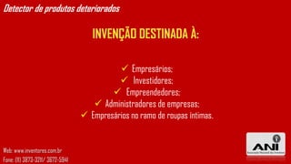 Detector de produtos deteriorados

                                     INVENÇÃO DESTINADA À:

                                             Empresários;
                                             Investidores;
                                           Empreendedores;
                                      Administradores de empresas;
                                   Empresários no ramo de roupas íntimas.


Web: www.inventores.com.br
Fone: (11) 3873-3211/ 3672-5941
 
