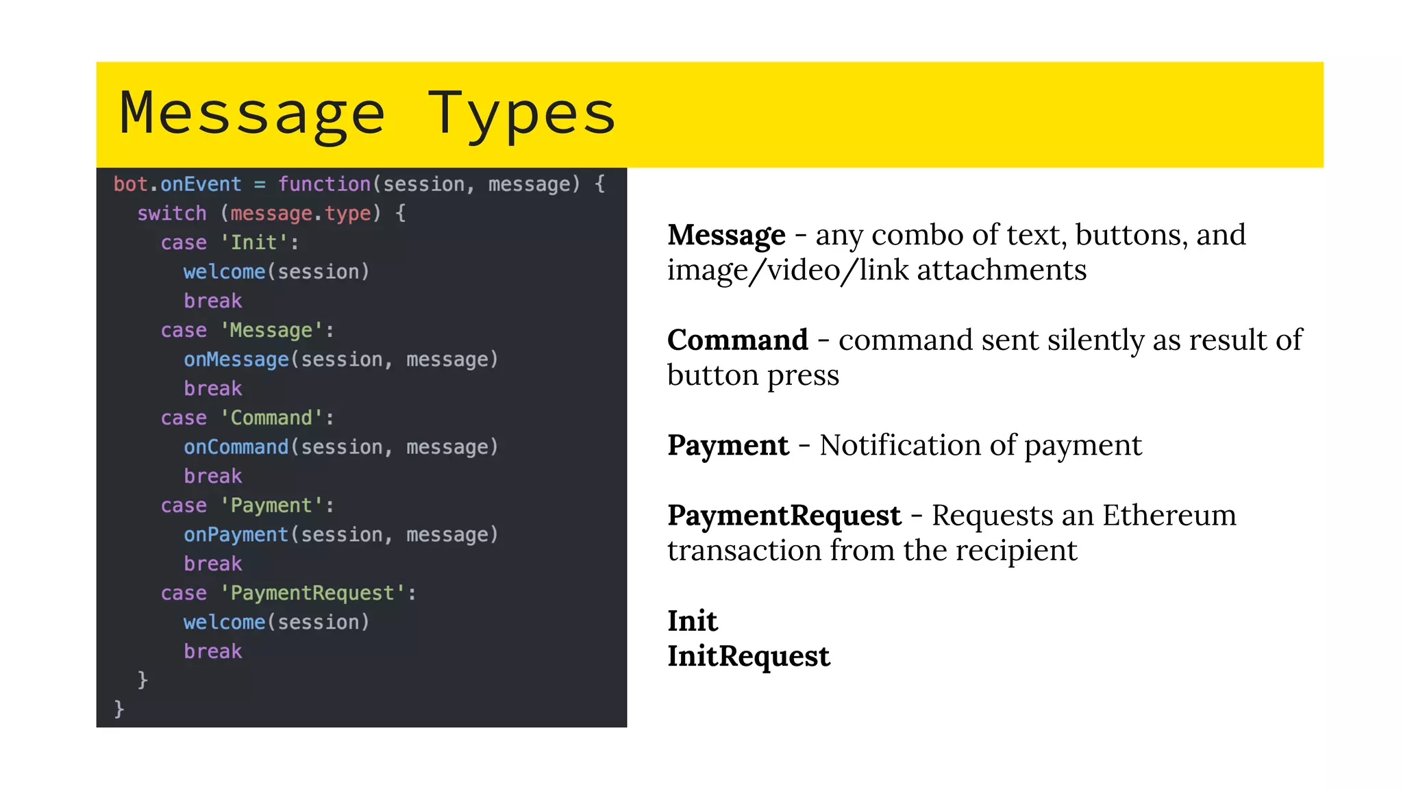 Message Types
Message - any combo of text, buttons, and
image/video/link attachments
Command - command sent silently as result of
button press
Payment - Notification of payment
PaymentRequest - Requests an Ethereum
transaction from the recipient
Init
InitRequest
 