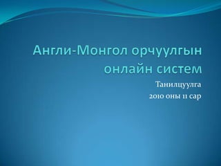 Англи-Монгол орчуулгын онлайн систем Танилцуулга 2010 оны 11 сар 
