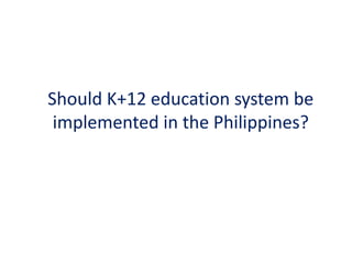Should K+12 education system be
implemented in the Philippines?
 