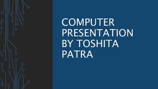 COMPUTER
PRESENTATION
BY TOSHITA
PATRA
 